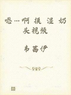 嗯…啊 摸 湿 奶头视频